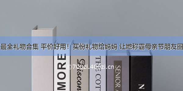 最全礼物合集 平价好用！买份礼物给妈妈 让她称霸母亲节朋友圈