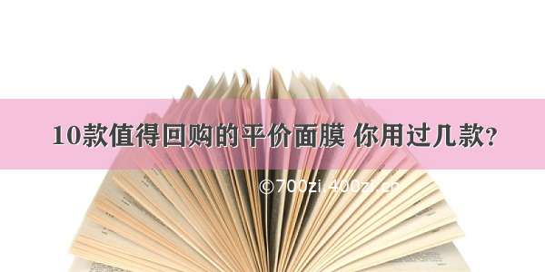 10款值得回购的平价面膜 你用过几款？