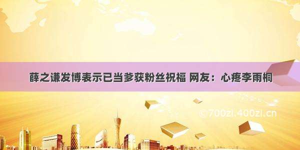 薛之谦发博表示已当爹获粉丝祝福 网友：心疼李雨桐