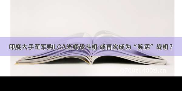 印度大手笔军购LCA光辉战斗机 或再次成为“笑话”战机？