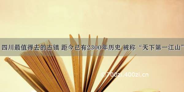 四川最值得去的古镇 距今已有2300年历史 被称“天下第一江山”