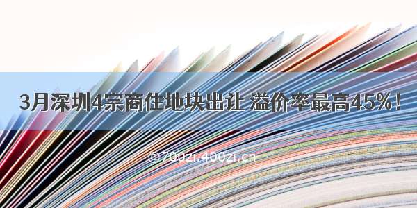 3月深圳4宗商住地块出让 溢价率最高45%！