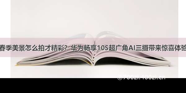 春季美景怎么拍才精彩？华为畅享10S超广角AI三摄带来惊喜体验