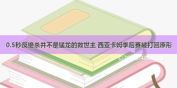 0.5秒反绝杀并不是猛龙的救世主 西亚卡姆季后赛被打回原形