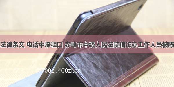 让申诉人查法律条文 电话中爆粗口 赤峰市中级人民法院信访办工作人员被曝辱骂申诉人