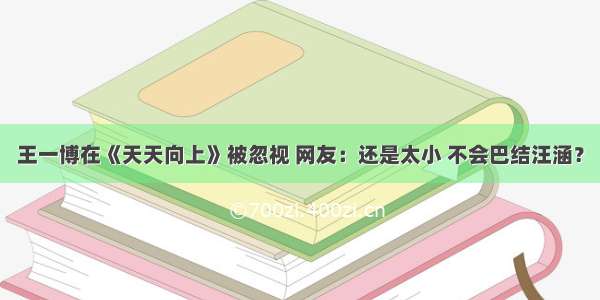 王一博在《天天向上》被忽视 网友：还是太小 不会巴结汪涵？