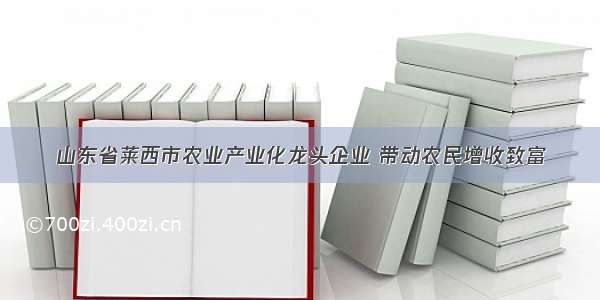 山东省莱西市农业产业化龙头企业 带动农民增收致富