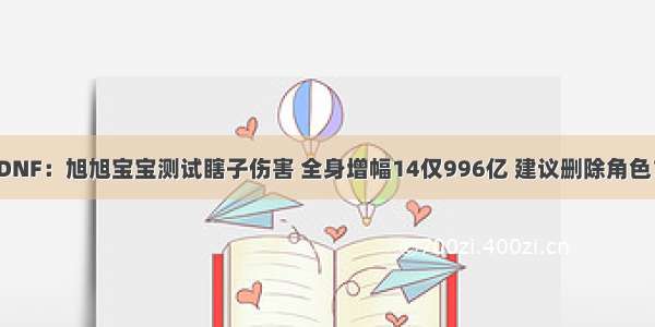 DNF：旭旭宝宝测试瞎子伤害 全身增幅14仅996亿 建议删除角色？