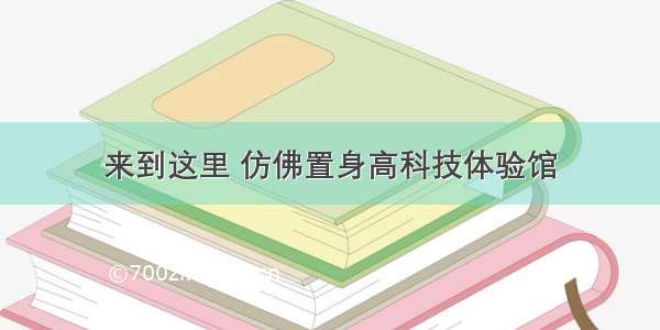 来到这里 仿佛置身高科技体验馆