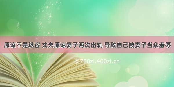 原谅不是纵容 丈夫原谅妻子两次出轨 导致自己被妻子当众羞辱