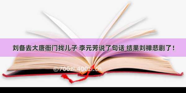 刘备去大唐衙门找儿子 李元芳说了句话 结果刘禅悲剧了！