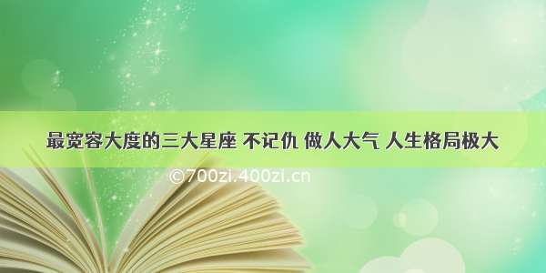 最宽容大度的三大星座 不记仇 做人大气 人生格局极大