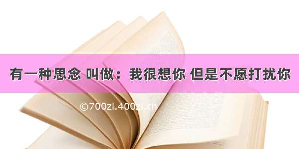 有一种思念 叫做：我很想你 但是不愿打扰你