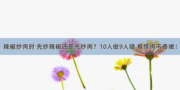 辣椒炒肉时 先炒辣椒还是先炒肉？10人做9人错 难怪肉不香嫩！