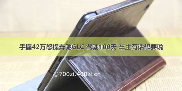 手握42万怒提奔驰GLC 驾驶100天 车主有话想要说