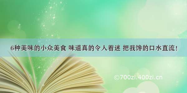 6种美味的小众美食 味道真的令人着迷 把我馋的口水直流！