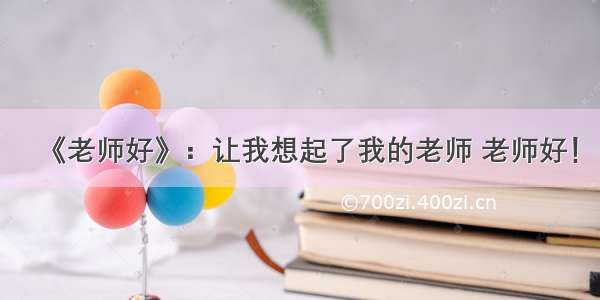 《老师好》：让我想起了我的老师 老师好！