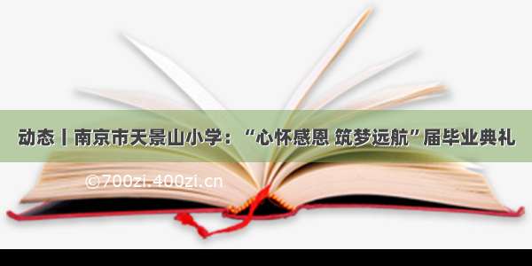 动态丨南京市天景山小学：“心怀感恩 筑梦远航”届毕业典礼