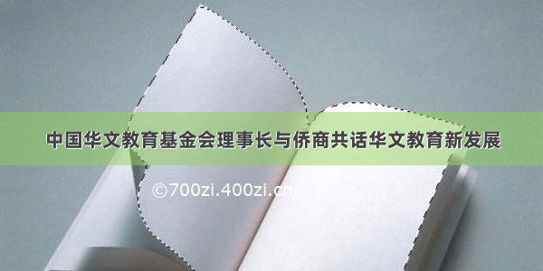 中国华文教育基金会理事长与侨商共话华文教育新发展