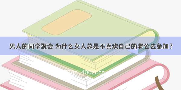 男人的同学聚会 为什么女人总是不喜欢自己的老公去参加？