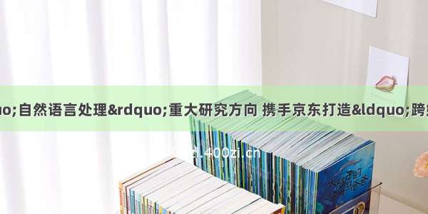 智源研究院发布“自然语言处理”重大研究方向 携手京东打造“跨媒体对话智能联合实验