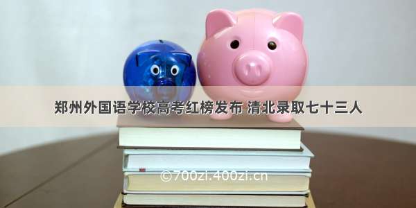 郑州外国语学校高考红榜发布 清北录取七十三人