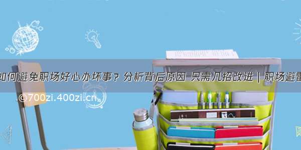 如何避免职场好心办坏事？分析背后原因 只需几招改进｜职场避雷