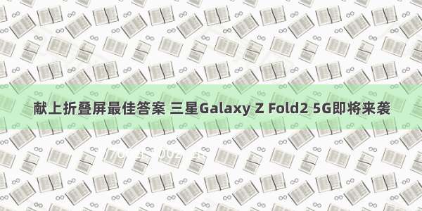 献上折叠屏最佳答案 三星Galaxy Z Fold2 5G即将来袭