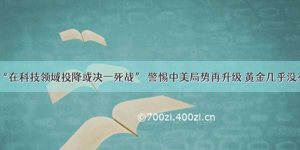 决策分析：“在科技领域投降或决一死战” 警惕中美局势再升级 黄金几乎没有下行理由？