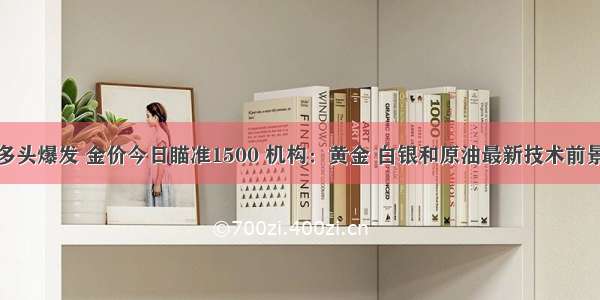 黄金多头爆发 金价今日瞄准1500 机构：黄金 白银和原油最新技术前景分析