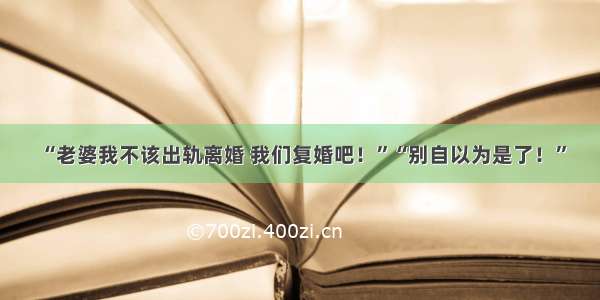 “老婆我不该出轨离婚 我们复婚吧！”“别自以为是了！”