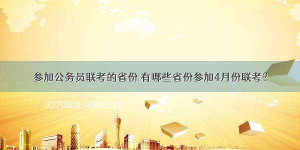 参加公务员联考的省份 有哪些省份参加4月份联考？