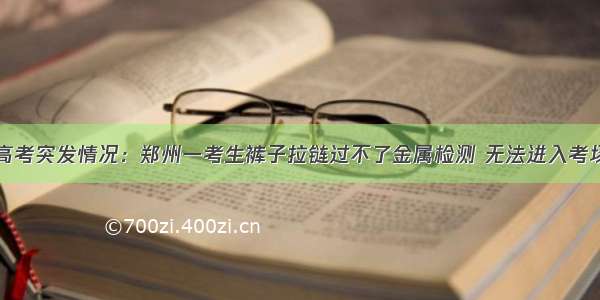 高考突发情况：郑州一考生裤子拉链过不了金属检测 无法进入考场