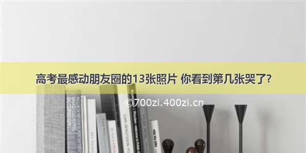 高考最感动朋友圈的13张照片 你看到第几张哭了？