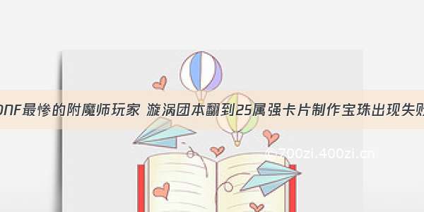 DNF最惨的附魔师玩家 漩涡团本翻到25属强卡片制作宝珠出现失败