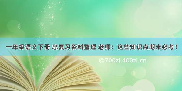 一年级语文下册 总复习资料整理 老师：这些知识点期末必考！