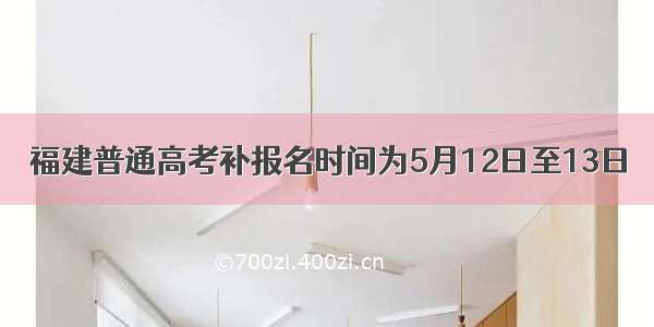 福建普通高考补报名时间为5月12日至13日