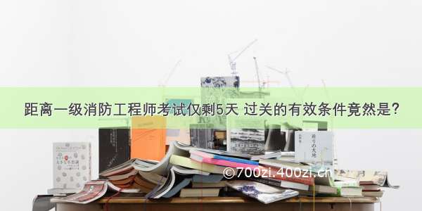 距离一级消防工程师考试仅剩5天 过关的有效条件竟然是？