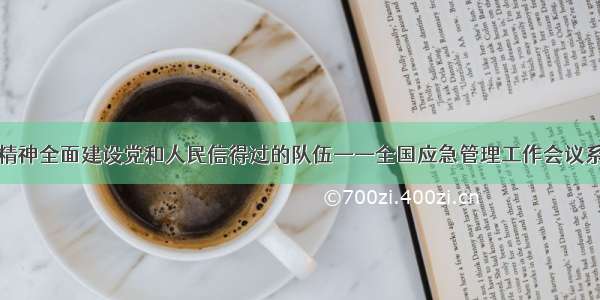 以自我革命精神全面建设党和人民信得过的队伍——全国应急管理工作会议系列评论之四