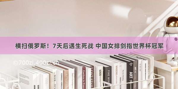 横扫俄罗斯！7天后遇生死战 中国女排剑指世界杯冠军