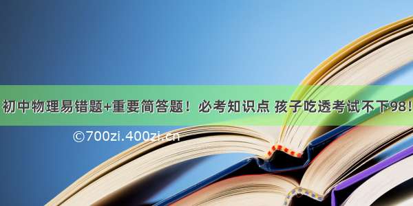 初中物理易错题+重要简答题！必考知识点 孩子吃透考试不下98！