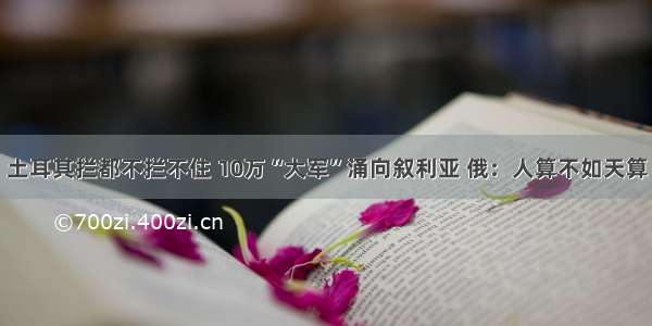 土耳其拦都不拦不住 10万“大军”涌向叙利亚 俄：人算不如天算