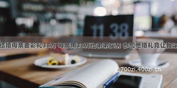 结婚母亲要彩礼38万 母亲用38万给弟弟买房 参加他婚礼竟让我滚