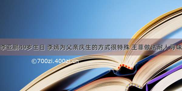 李亚鹏49岁生日 李嫣为父亲庆生的方式很特殊 王菲做法耐人寻味