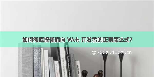 如何彻底搞懂面向 Web 开发者的正则表达式？