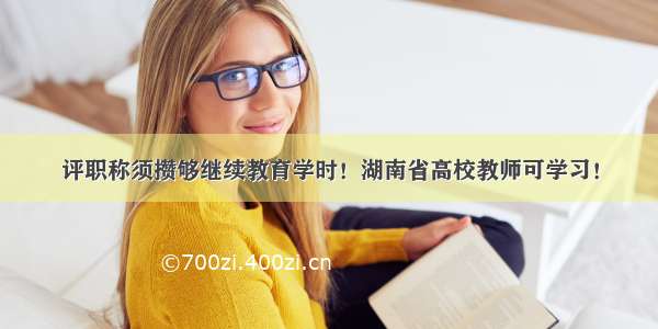 评职称须攒够继续教育学时！湖南省高校教师可学习！