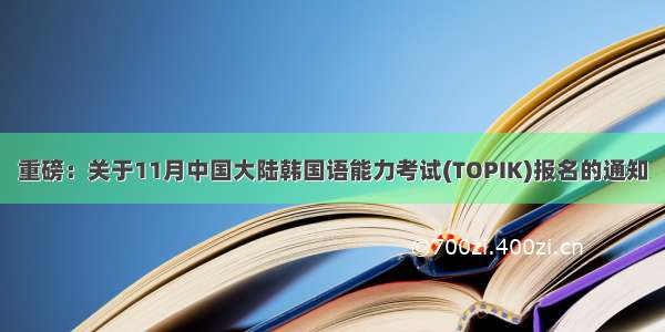 重磅：关于11月中国大陆韩国语能力考试(TOPIK)报名的通知