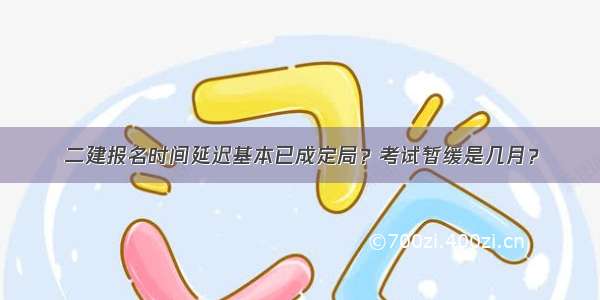 二建报名时间延迟基本已成定局？考试暂缓是几月？