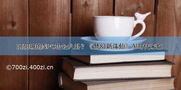 河阳城的NPC也会八卦？《梦幻新诛仙》AI时代来临