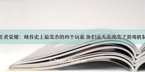 王者荣耀：峡谷史上最变态的四个玩家 他们逼天美改变了游戏机制